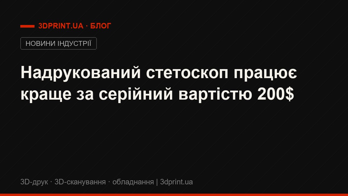 Надрукований стетоскоп працює краще за серійний вартістю 200$