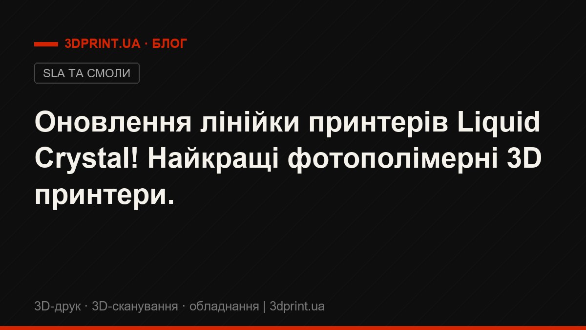 Оновлення лінійки принтерів Liquid Crystal! Найкращі фотополімерні 3D принтери.