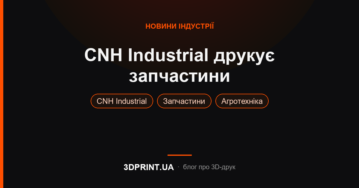 CNH Industrial випускає запчастини для автобусів і сільського господарства, виготовлені за допомогою 3D-друку